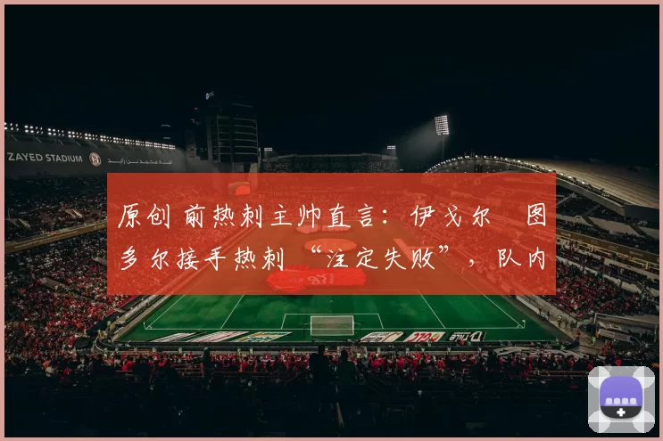 原创 前热刺主帅直言：伊戈尔・图多尔接手热刺 “注定失败”，队内氛围 “ toxic 至极”