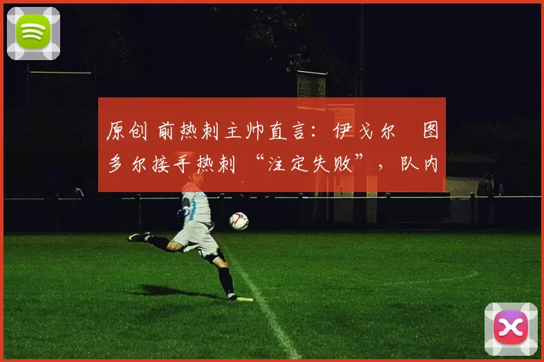 原创 前热刺主帅直言：伊戈尔・图多尔接手热刺 “注定失败”，队内氛围 “ toxic 至极”