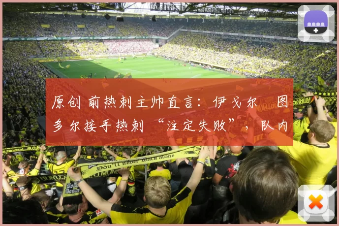 原创 前热刺主帅直言:伊戈尔・图多尔接手热刺 “注定失败”,队内氛围 “ toxic 至极”