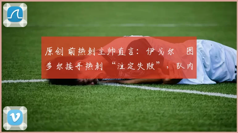 原创 前热刺主帅直言：伊戈尔・图多尔接手热刺 “注定失败”，队内氛围 “ toxic 至极”