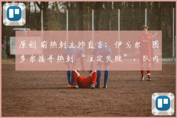 原创 前热刺主帅直言：伊戈尔・图多尔接手热刺 “注定失败”，队内氛围 “ toxic 至极”