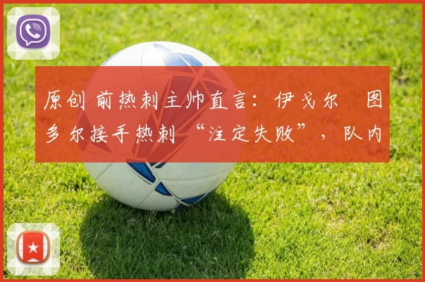 原创 前热刺主帅直言：伊戈尔・图多尔接手热刺 “注定失败”，队内氛围 “ toxic 至极”