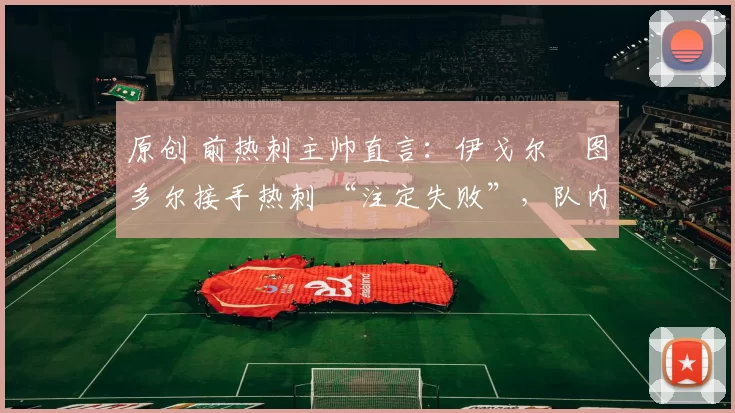 原创 前热刺主帅直言：伊戈尔・图多尔接手热刺 “注定失败”，队内氛围 “ toxic 至极”