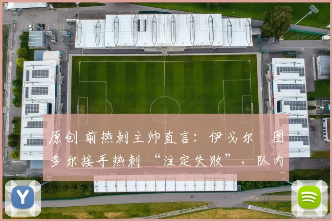 原创 前热刺主帅直言：伊戈尔・图多尔接手热刺 “注定失败”，队内氛围 “ toxic 至极”