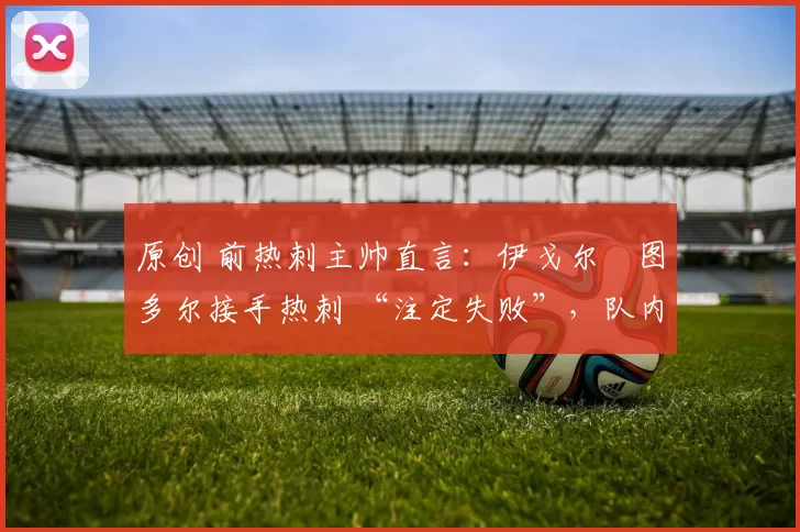 原创 前热刺主帅直言：伊戈尔・图多尔接手热刺 “注定失败”，队内氛围 “ toxic 至极”
