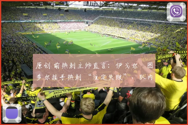 原创 前热刺主帅直言：伊戈尔・图多尔接手热刺 “注定失败”，队内氛围 “ toxic 至极”