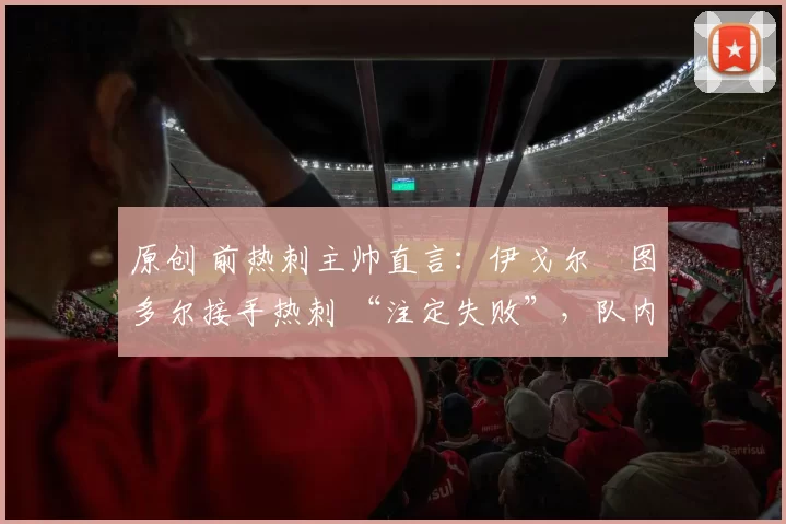 原创 前热刺主帅直言：伊戈尔・图多尔接手热刺 “注定失败”，队内氛围 “ toxic 至极”