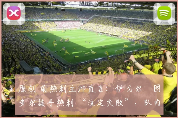 原创 前热刺主帅直言：伊戈尔・图多尔接手热刺 “注定失败”，队内氛围 “ toxic 至极”