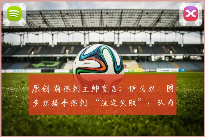 原创 前热刺主帅直言:伊戈尔・图多尔接手热刺 “注定失败”,队内氛围 “ toxic 至极”