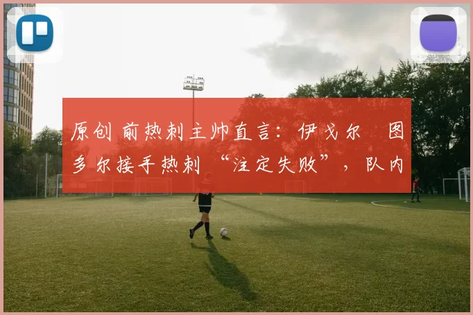 原创 前热刺主帅直言:伊戈尔・图多尔接手热刺 “注定失败”,队内氛围 “ toxic 至极”