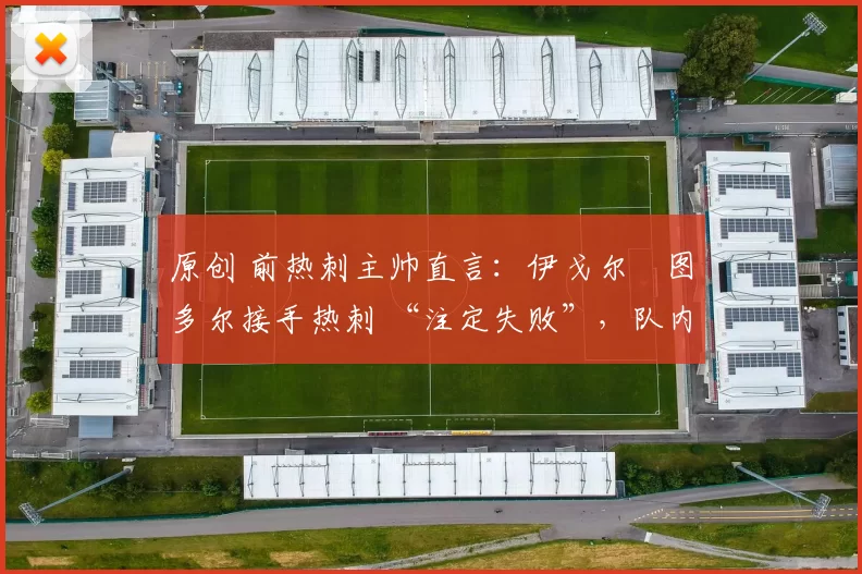 原创 前热刺主帅直言:伊戈尔・图多尔接手热刺 “注定失败”,队内氛围 “ toxic 至极”