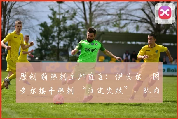 原创 前热刺主帅直言:伊戈尔・图多尔接手热刺 “注定失败”,队内氛围 “ toxic 至极”