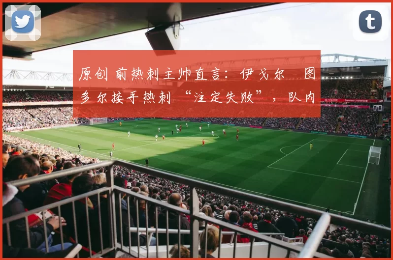 原创 前热刺主帅直言：伊戈尔・图多尔接手热刺 “注定失败”，队内氛围 “ toxic 至极”