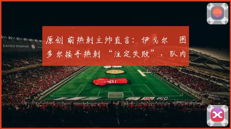 原创 前热刺主帅直言：伊戈尔・图多尔接手热刺 “注定失败”，队内氛围 “ toxic 至极”
