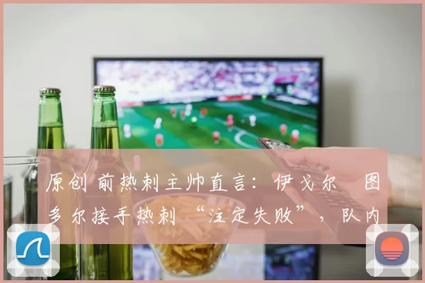 原创 前热刺主帅直言：伊戈尔・图多尔接手热刺 “注定失败”，队内氛围 “ toxic 至极”