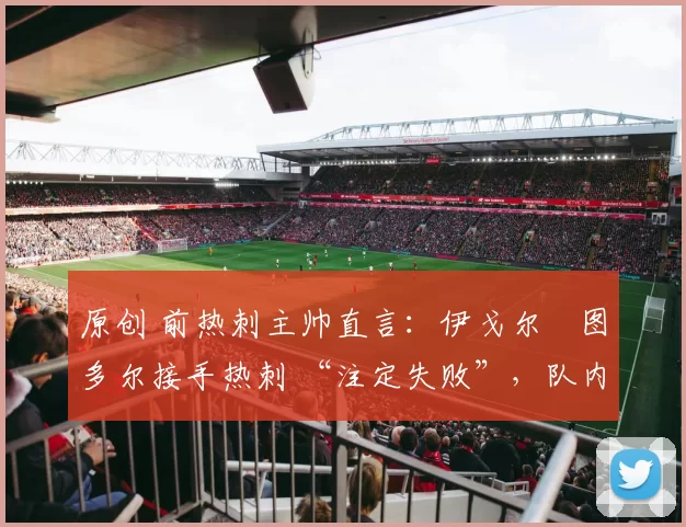 原创 前热刺主帅直言:伊戈尔・图多尔接手热刺 “注定失败”,队内氛围 “ toxic 至极”