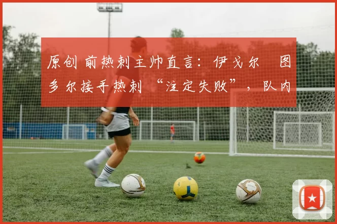 原创 前热刺主帅直言：伊戈尔・图多尔接手热刺 “注定失败”，队内氛围 “ toxic 至极”