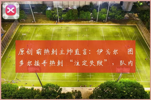 原创 前热刺主帅直言:伊戈尔・图多尔接手热刺 “注定失败”,队内氛围 “ toxic 至极”