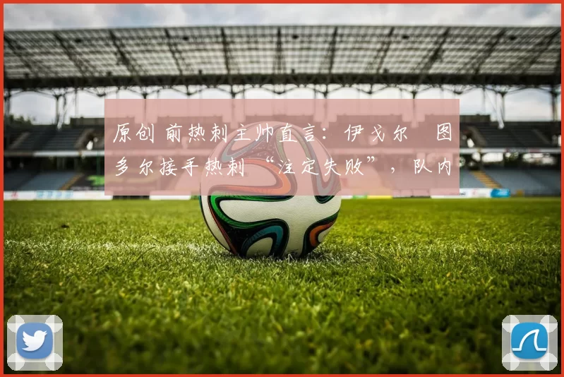 原创 前热刺主帅直言：伊戈尔・图多尔接手热刺 “注定失败”，队内氛围 “ toxic 至极”