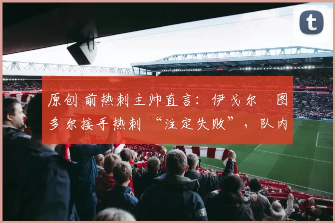 原创 前热刺主帅直言:伊戈尔・图多尔接手热刺 “注定失败”,队内氛围 “ toxic 至极”