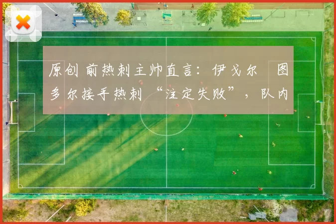 原创 前热刺主帅直言：伊戈尔・图多尔接手热刺 “注定失败”，队内氛围 “ toxic 至极”