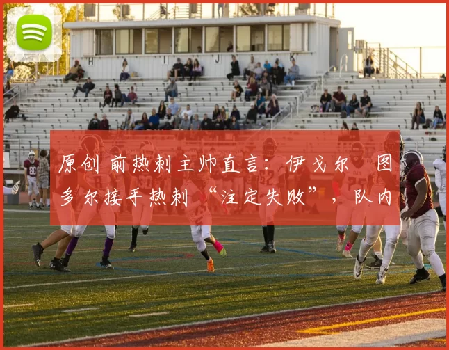 原创 前热刺主帅直言:伊戈尔・图多尔接手热刺 “注定失败”,队内氛围 “ toxic 至极”