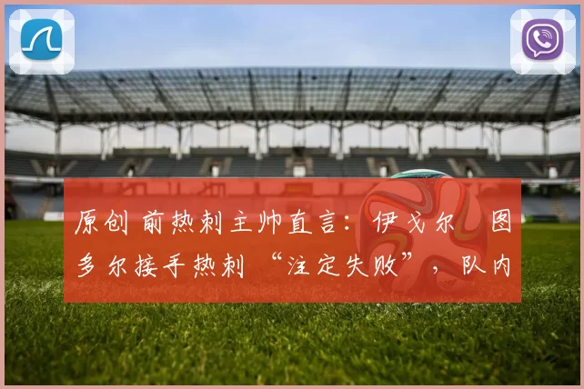 原创 前热刺主帅直言：伊戈尔・图多尔接手热刺 “注定失败”，队内氛围 “ toxic 至极”