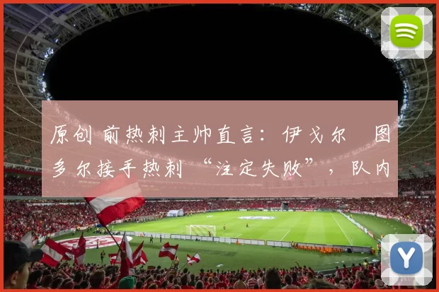 原创 前热刺主帅直言：伊戈尔・图多尔接手热刺 “注定失败”，队内氛围 “ toxic 至极”