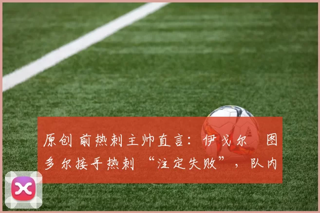 原创 前热刺主帅直言：伊戈尔・图多尔接手热刺 “注定失败”，队内氛围 “ toxic 至极”