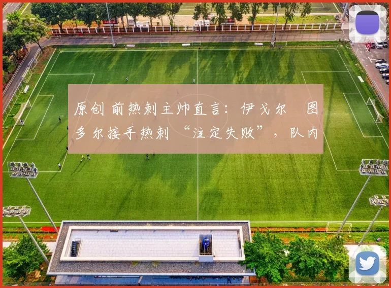 原创 前热刺主帅直言：伊戈尔・图多尔接手热刺 “注定失败”，队内氛围 “ toxic 至极”