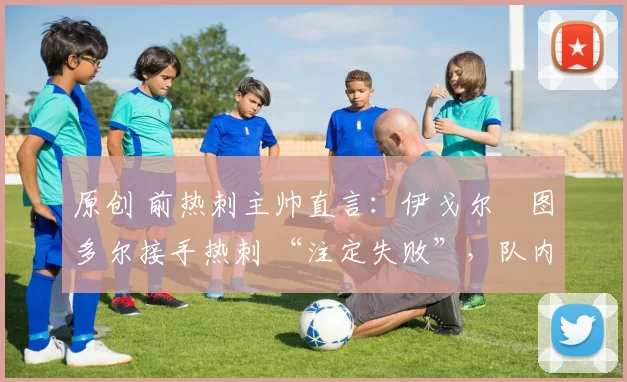 原创 前热刺主帅直言:伊戈尔・图多尔接手热刺 “注定失败”,队内氛围 “ toxic 至极”