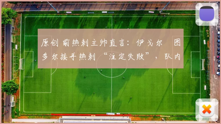 原创 前热刺主帅直言:伊戈尔・图多尔接手热刺 “注定失败”,队内氛围 “ toxic 至极”