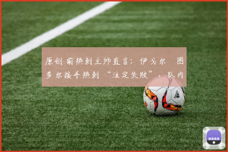 原创 前热刺主帅直言:伊戈尔・图多尔接手热刺 “注定失败”,队内氛围 “ toxic 至极”