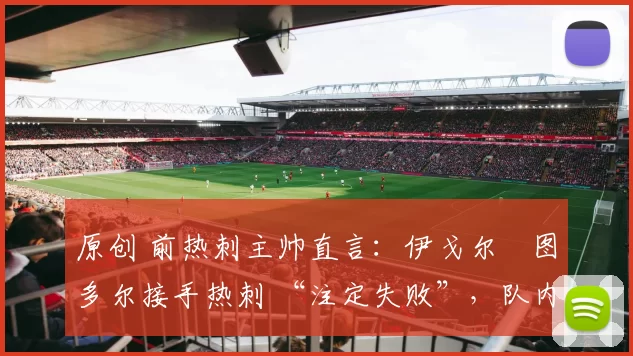 原创 前热刺主帅直言：伊戈尔・图多尔接手热刺 “注定失败”，队内氛围 “ toxic 至极”