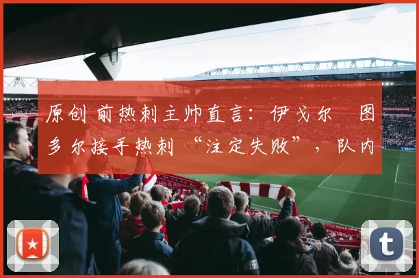 原创 前热刺主帅直言:伊戈尔・图多尔接手热刺 “注定失败”,队内氛围 “ toxic 至极”