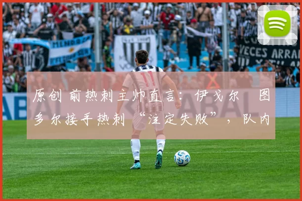 原创 前热刺主帅直言：伊戈尔・图多尔接手热刺 “注定失败”，队内氛围 “ toxic 至极”