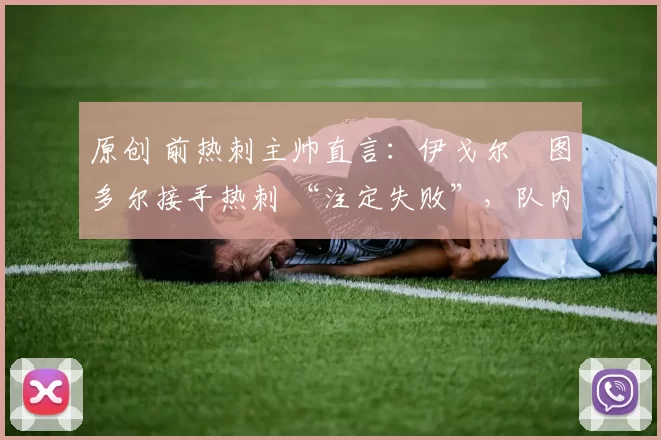 原创 前热刺主帅直言:伊戈尔・图多尔接手热刺 “注定失败”,队内氛围 “ toxic 至极”