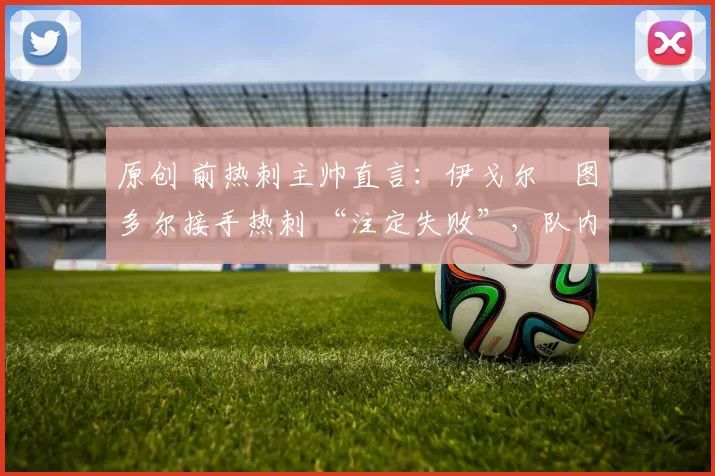 原创 前热刺主帅直言:伊戈尔・图多尔接手热刺 “注定失败”,队内氛围 “ toxic 至极”