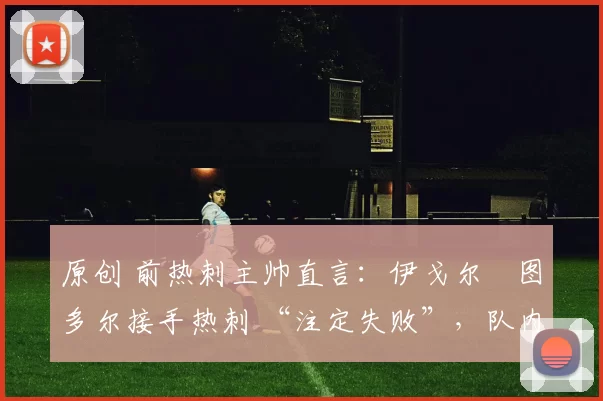 原创 前热刺主帅直言：伊戈尔・图多尔接手热刺 “注定失败”，队内氛围 “ toxic 至极”