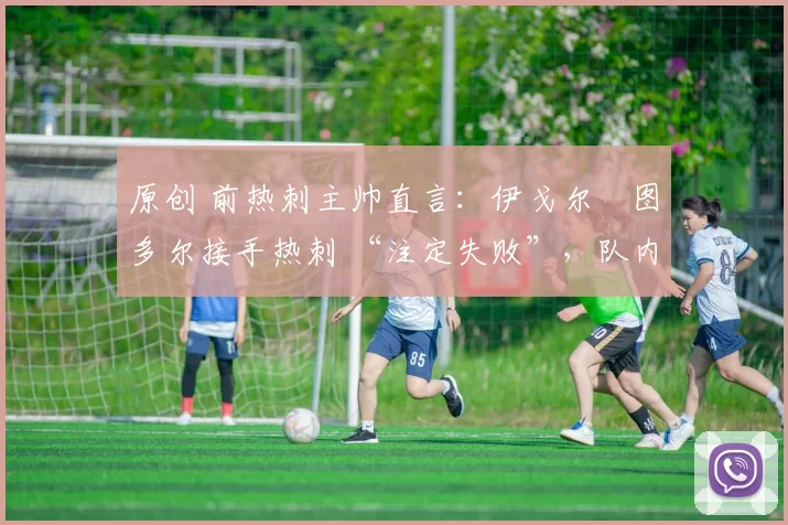 原创 前热刺主帅直言:伊戈尔・图多尔接手热刺 “注定失败”,队内氛围 “ toxic 至极”