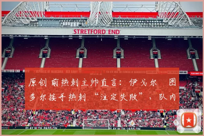 原创 前热刺主帅直言:伊戈尔・图多尔接手热刺 “注定失败”,队内氛围 “ toxic 至极”