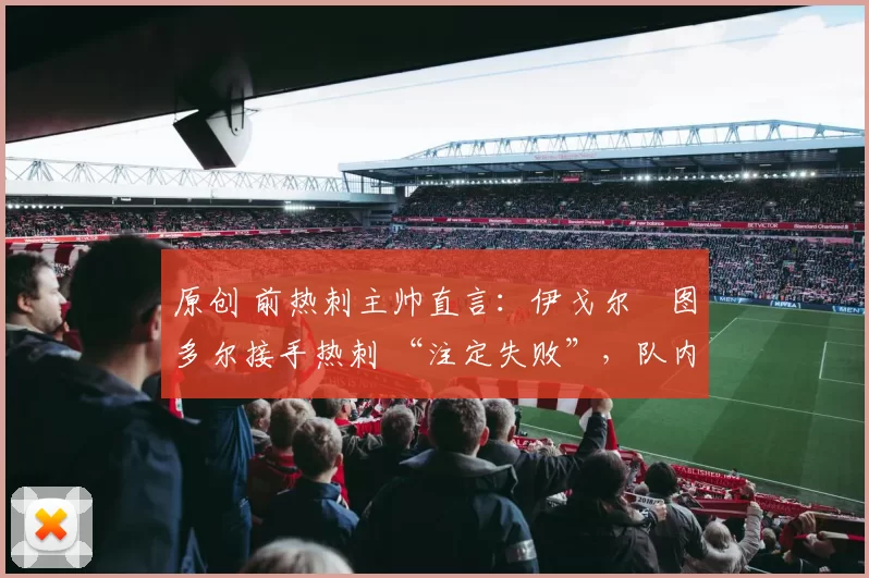 原创 前热刺主帅直言：伊戈尔・图多尔接手热刺 “注定失败”，队内氛围 “ toxic 至极”