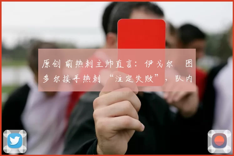 原创 前热刺主帅直言：伊戈尔・图多尔接手热刺 “注定失败”，队内氛围 “ toxic 至极”