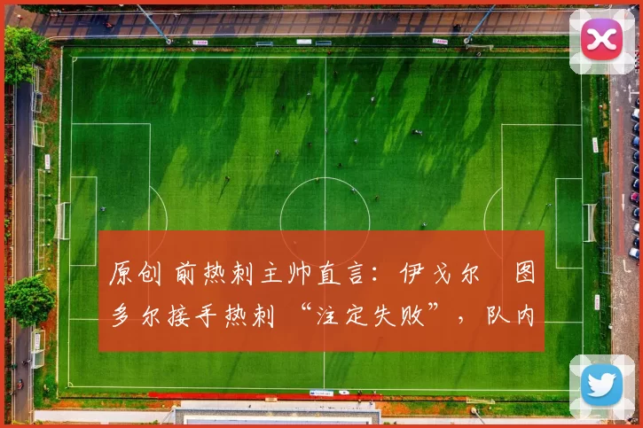 原创 前热刺主帅直言：伊戈尔・图多尔接手热刺 “注定失败”，队内氛围 “ toxic 至极”