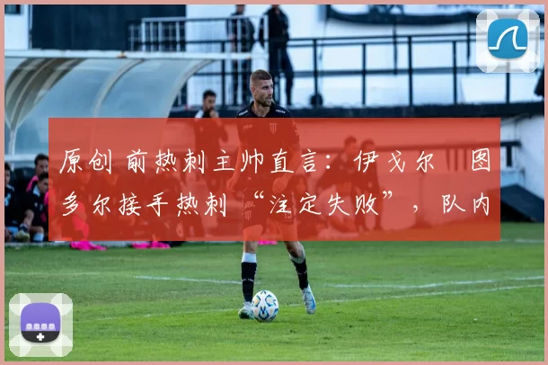 原创 前热刺主帅直言:伊戈尔・图多尔接手热刺 “注定失败”,队内氛围 “ toxic 至极”