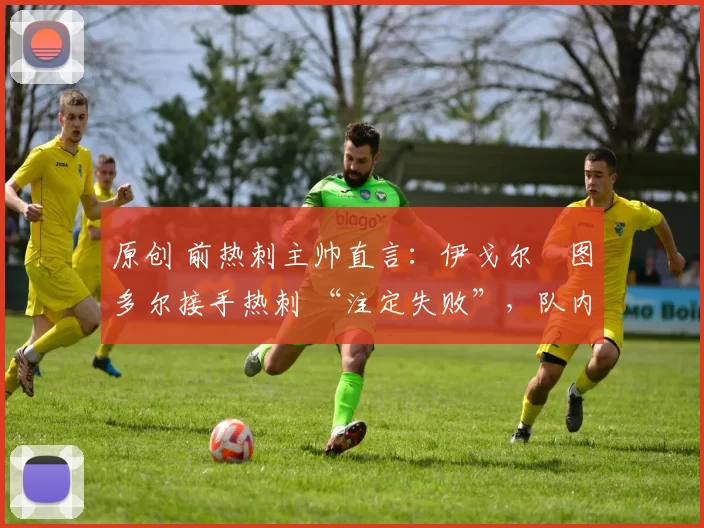 原创 前热刺主帅直言:伊戈尔・图多尔接手热刺 “注定失败”,队内氛围 “ toxic 至极”