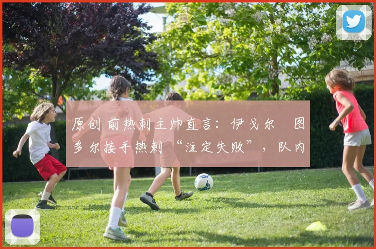 原创 前热刺主帅直言:伊戈尔・图多尔接手热刺 “注定失败”,队内氛围 “ toxic 至极”