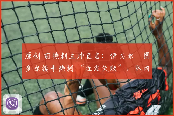 原创 前热刺主帅直言：伊戈尔・图多尔接手热刺 “注定失败”，队内氛围 “ toxic 至极”