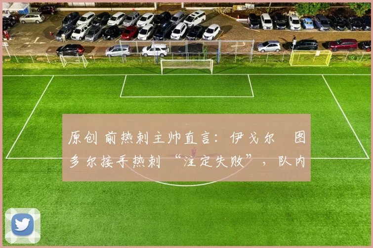 原创 前热刺主帅直言:伊戈尔・图多尔接手热刺 “注定失败”,队内氛围 “ toxic 至极”