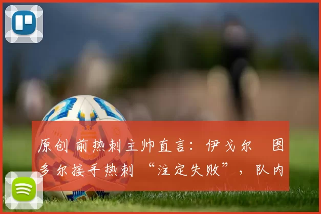 原创 前热刺主帅直言：伊戈尔・图多尔接手热刺 “注定失败”，队内氛围 “ toxic 至极”